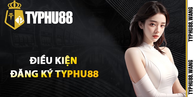 Hướng Dẫn Đăng Ký Typhu88 Cơ Bản Cho Tân Thủ Mới 1 Điều kiện đăng ký Typhu88 cần biết