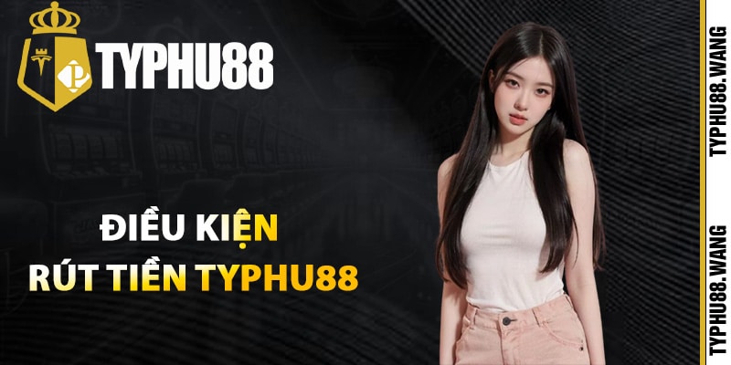 Hướng Dẫn Rút Tiền Typhu88 Chi Tiết Đơn Giản Từ A-Z 1 Điều kiện khi thành viên rút tiền Typhu88
