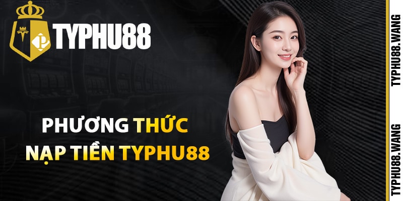 Hướng Dẫn Nạp Tiền Typhu88 Giao Dịch An Toàn Tuyệt Đối 2 Những phương thức nạp tiền Typhu88 nhanh