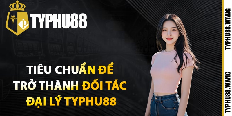 Đại Lý Typhu88 – Cơ Hội Nhận Hoa Hồng Khủng Mỗi Ngày 2 Tiêu chuẩn để trở thành đối tác đại lý Typhu88