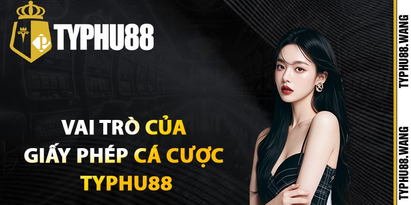 Giấy Phép Cá Cược Typhu88 Đạt Chuẩn Công Nhận Quốc Tế 2 Vai trò của giấy phép cá cược Typhu88